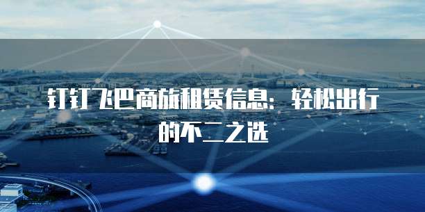 钉钉飞巴商旅租赁信息:轻松出行的不二之选