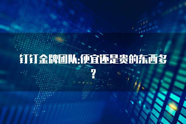 钉钉金牌团队:便宜还是贵的东西多?