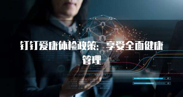 钉钉爱康体检政策:享受全面健康管理