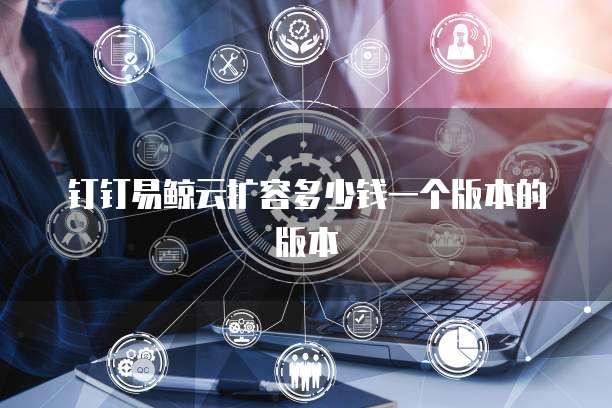 钉钉易鲸云扩容多少钱一个版本的版本