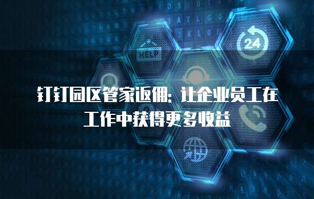 钉钉园区管家返佣: 让企业员工在工作中获得更多收益