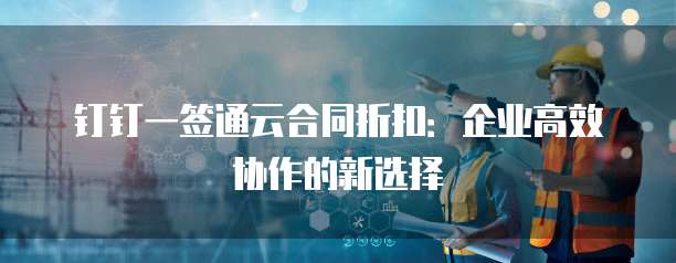 钉钉一签通云合同折扣:企业高效协作的新选择