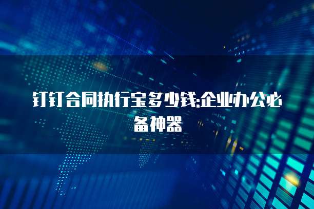 钉钉合同执行宝多少钱:企业办公必备神器