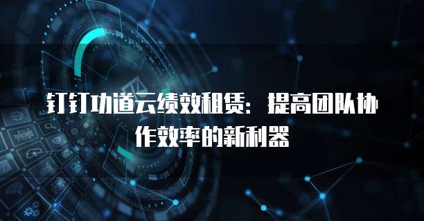 钉钉功道云绩效租赁：提高团队协作效率的新利器