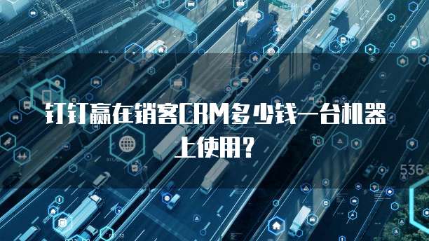 钉钉赢在销客CRM多少钱一台机器上使用？