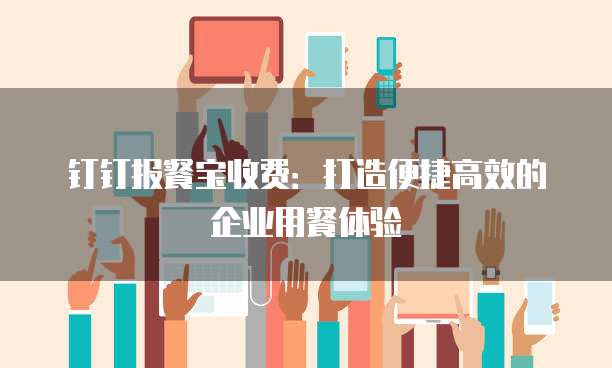 钉钉报餐宝收费:打造便捷高效的企业用餐体验