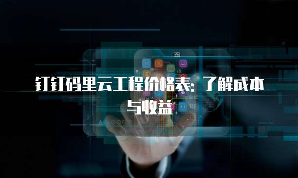 钉钉码里云工程价格表: 了解成本与收益