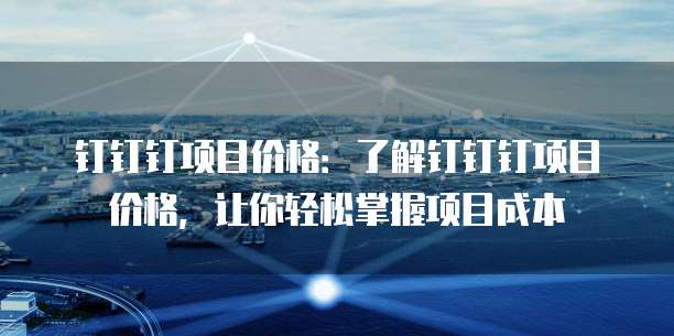 钉钉钉项目价格:了解钉钉钉项目价格,让你轻松掌握项目成本