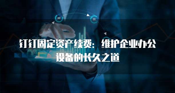 钉钉固定资产续费：维护企业办公设备的长久之道