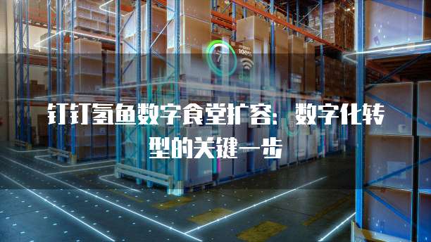钉钉氢鱼数字食堂扩容:数字化转型的关键一步
