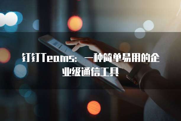 钉钉Teams：一种简单易用的企业级通信工具
