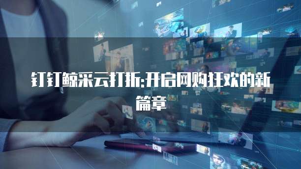 钉钉鲸采云打折:开启网购狂欢的新篇章