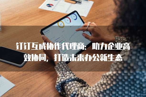 钉钉互成协作代理商:助力企业高效协同,打造未来办公新生态