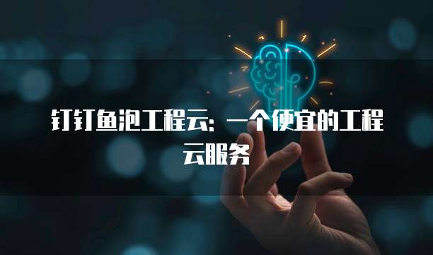 钉钉鱼泡工程云: 一个便宜的工程云服务