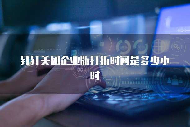 钉钉美团企业版打折时间是多少小时