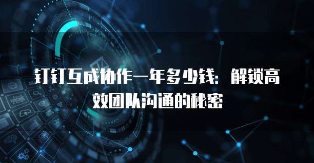 钉钉互成协作一年多少钱:解锁高效团队沟通的秘密