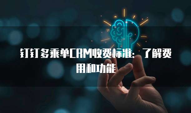 钉钉多乘单CRM收费标准：了解费用和功能
