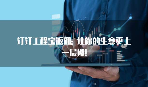钉钉工程宝返佣: 让你的生意更上一层楼!