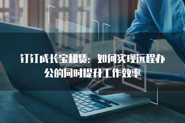 钉钉成长宝租赁:如何实现远程办公的同时提升工作效率