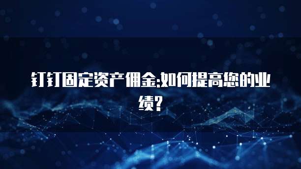 钉钉固定资产佣金:如何提高您的业绩?