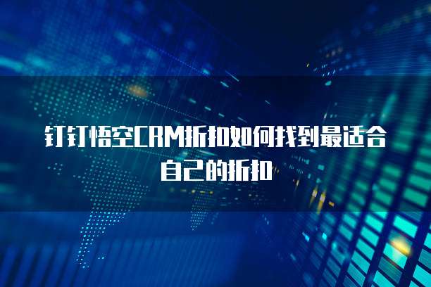 钉钉悟空CRM折扣如何找到最适合自己的折扣