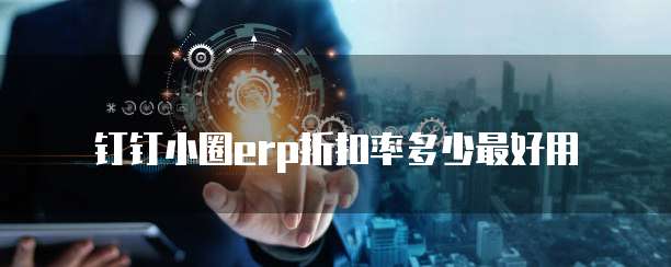 钉钉小圈erp折扣率多少最好用
