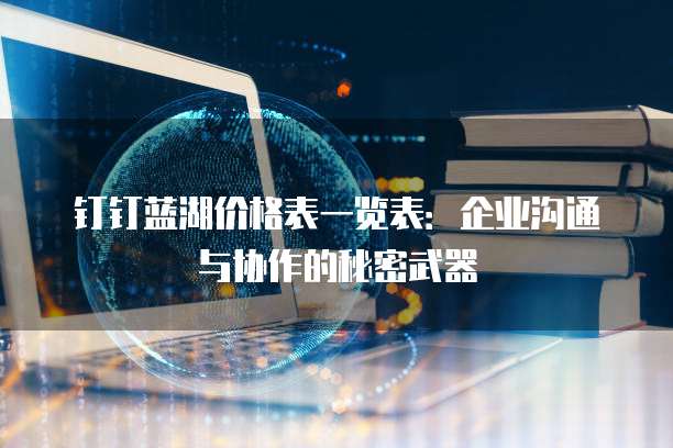 钉钉蓝湖价格表一览表:企业沟通与协作的秘密武器