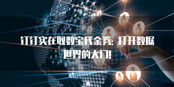 钉钉实在取数宝代金券: 打开数据世界的大门!