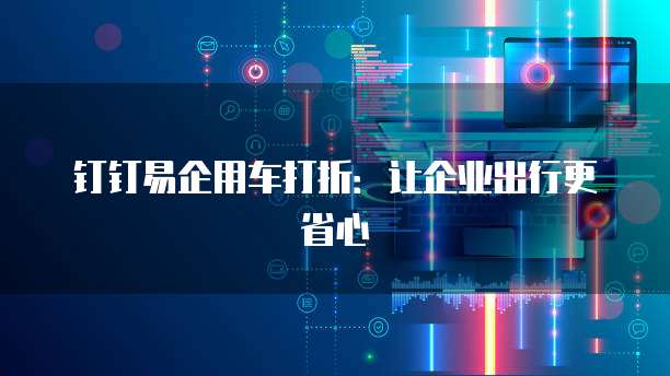 钉钉易企用车打折:让企业出行更省心