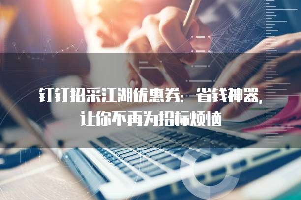 钉钉招采江湖优惠券:省钱神器,让你不再为招标烦恼