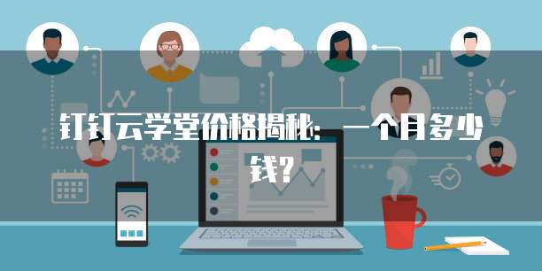 钉钉云学堂价格揭秘：一个月多少钱？