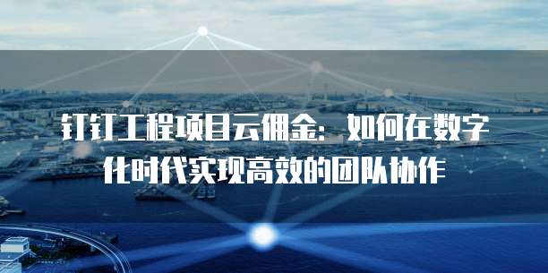 钉钉工程项目云佣金：如何在数字化时代实现高效的团队协作