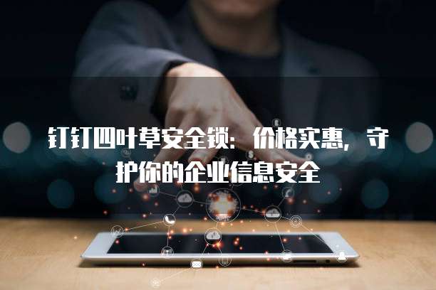 钉钉四叶草安全锁:价格实惠,守护你的企业信息安全
