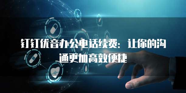 钉钉优音办公电话续费:让你的沟通更加高效便捷