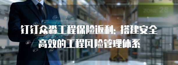 钉钉众淼工程保险返利: 搭建安全高效的工程风险管理体系