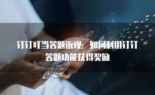 钉钉叮当答题返现：如何利用钉钉答题功能获得奖励
