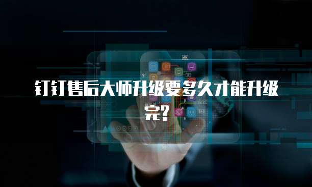 钉钉售后大师升级要多久才能升级完?
