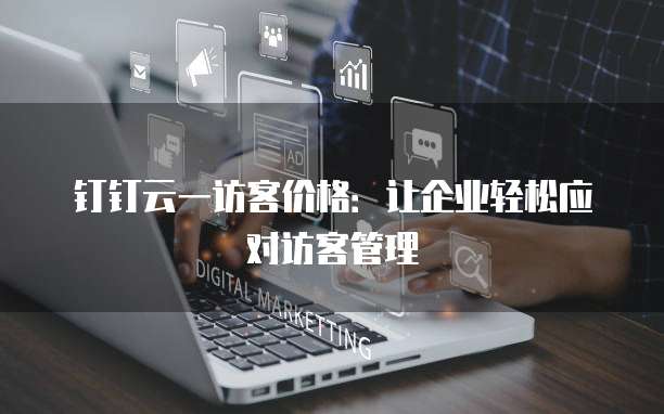 钉钉云一访客价格：让企业轻松应对访客管理