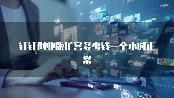 钉钉创业版扩容多少钱一个小时正常