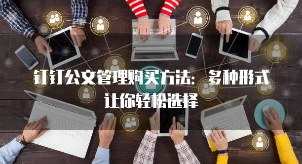 钉钉公文管理购买方法：多种形式让你轻松选择