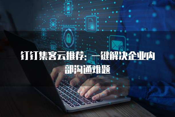 钉钉集客云推荐: 一键解决企业内部沟通难题
