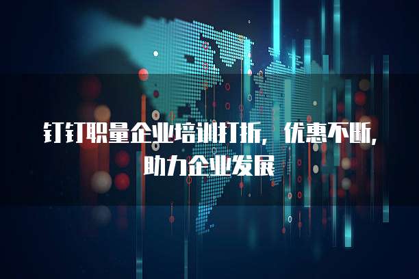 钉钉职量企业培训打折,优惠不断,助力企业发展