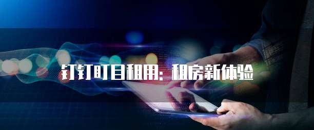 钉钉盯目租用: 租房新体验