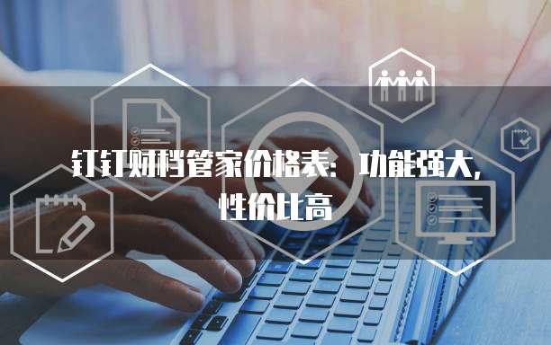 钉钉财档管家价格表:功能强大,性价比高