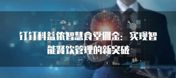 钉钉科益侬智慧食堂佣金:实现智能餐饮管理的新突破