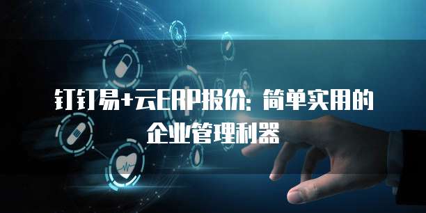 钉钉易+云ERP报价: 简单实用的企业管理利器