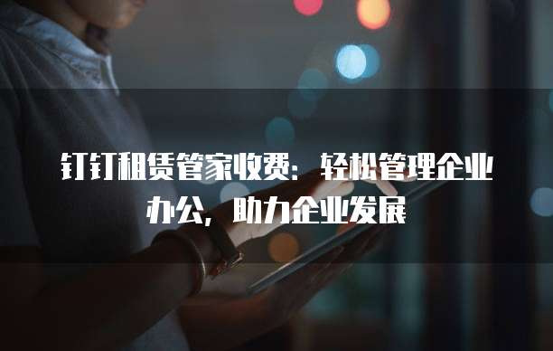 钉钉租赁管家收费:轻松管理企业办公,助力企业发展