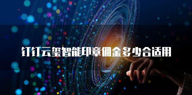 钉钉云玺智能印章佣金多少合适用