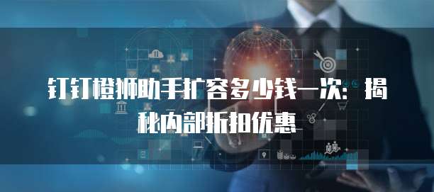 钉钉橙狮助手扩容多少钱一次:揭秘内部折扣优惠