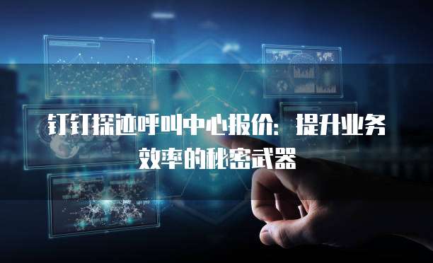 钉钉探迹呼叫中心报价:提升业务效率的秘密武器